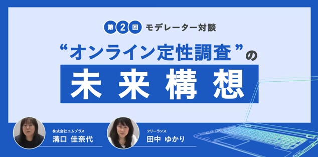 ～第2回モデレーター対談～　オンライン定性調査の未来